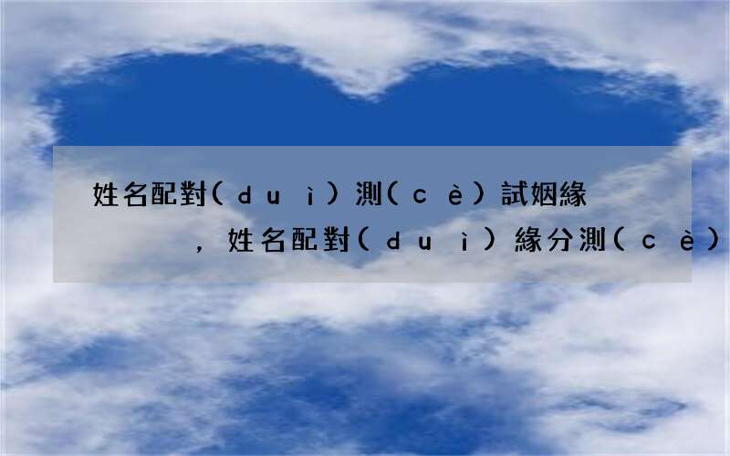 姓名配對(duì)測(cè)試姻緣，姓名配對(duì)緣分測(cè)試最準(zhǔn)